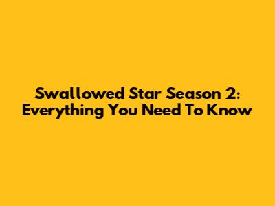 Swallowed Star Season 2: Everything You Need To Know