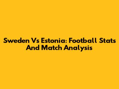 Sweden Vs Estonia: Football Stats And Match Analysis