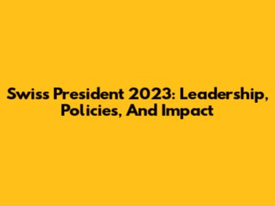 Swiss President 2023: Leadership, Policies, And Impact