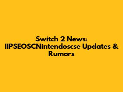 Switch 2 News: IIPSEOSCNintendoscse Updates & Rumors