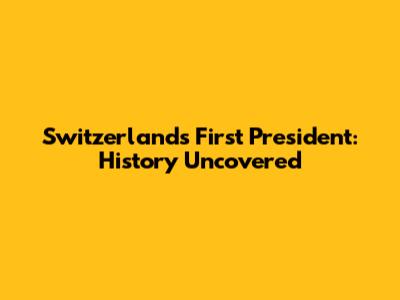 Switzerland's First President: History Uncovered