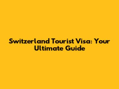 Switzerland Tourist Visa: Your Ultimate Guide