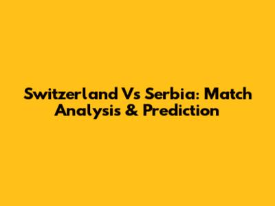 Switzerland Vs Serbia: Match Analysis & Prediction