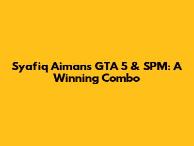 Syafiq Aiman's GTA 5 & SPM: A Winning Combo