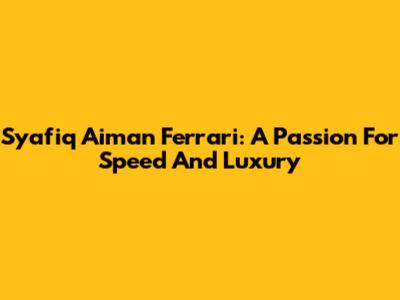 Syafiq Aiman Ferrari: A Passion For Speed And Luxury