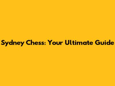Sydney Chess: Your Ultimate Guide