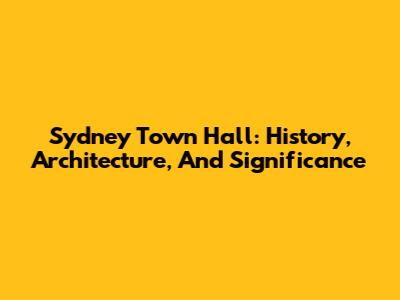Sydney Town Hall: History, Architecture, And Significance