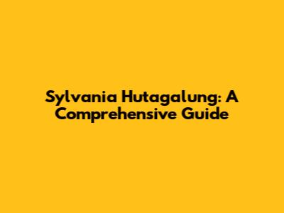Sylvania Hutagalung: A Comprehensive Guide