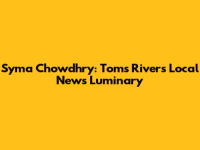 Syma Chowdhry: Toms River's Local News Luminary