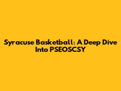 Syracuse Basketball: A Deep Dive Into PSEOSCSY