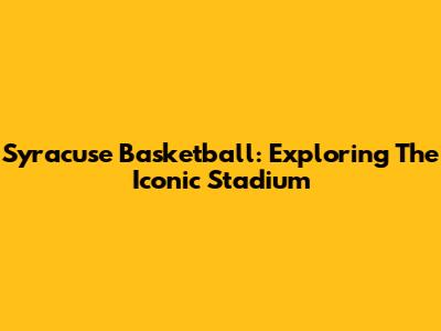 Syracuse Basketball: Exploring The Iconic Stadium