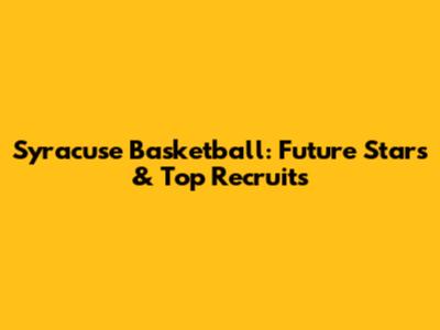 Syracuse Basketball: Future Stars & Top Recruits