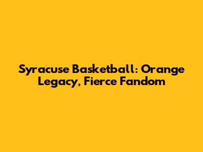 Syracuse Basketball: Orange Legacy, Fierce Fandom