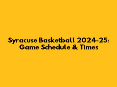Syracuse Basketball 2024-25: Game Schedule & Times