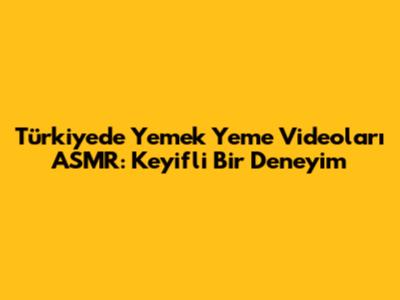 Türkiye'de Yemek Yeme Videoları ASMR: Keyifli Bir Deneyim