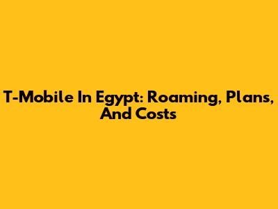 T-Mobile In Egypt: Roaming, Plans, And Costs