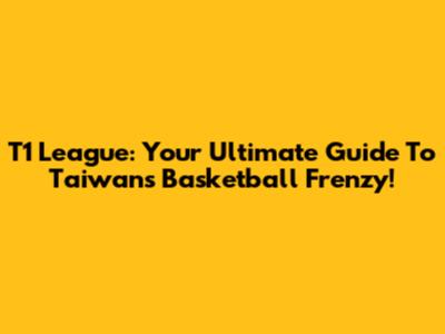 T1 League: Your Ultimate Guide To Taiwan's Basketball Frenzy!