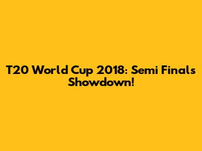 T20 World Cup 2018: Semi Finals Showdown!