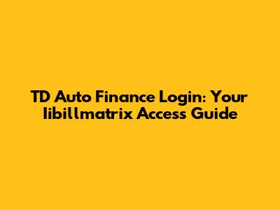 TD Auto Finance Login: Your Iibillmatrix Access Guide