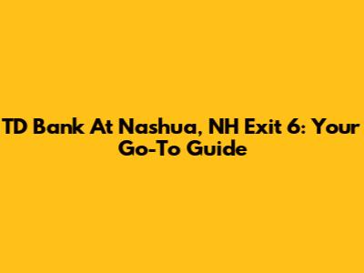 TD Bank At Nashua, NH Exit 6: Your Go-To Guide