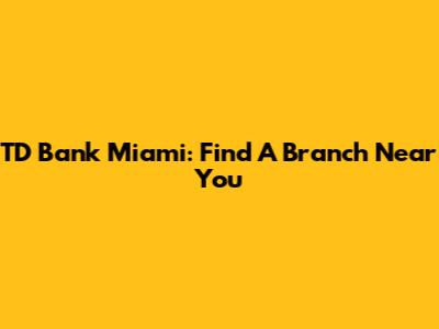 TD Bank Miami: Find A Branch Near You