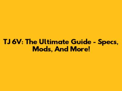TJ 6V: The Ultimate Guide - Specs, Mods, And More!