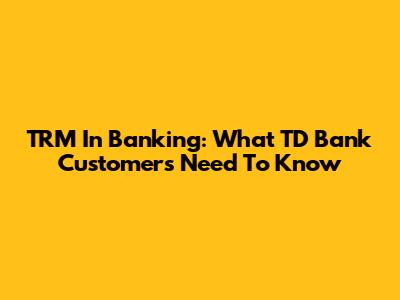 TRM In Banking: What TD Bank Customers Need To Know