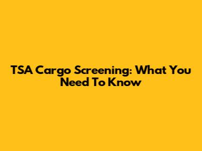 TSA Cargo Screening: What You Need To Know