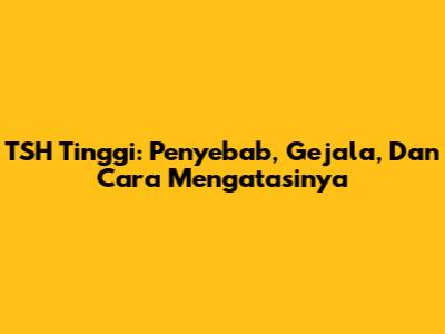 TSH Tinggi: Penyebab, Gejala, Dan Cara Mengatasinya