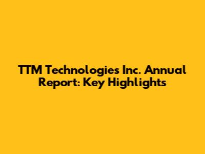 TTM Technologies Inc. Annual Report: Key Highlights