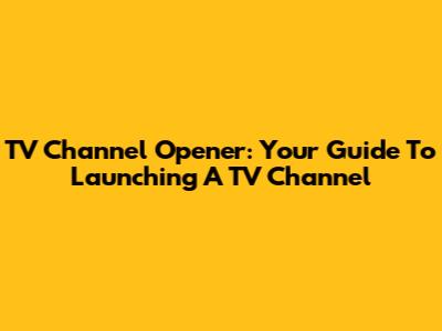 TV Channel Opener: Your Guide To Launching A TV Channel