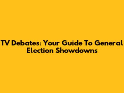 TV Debates: Your Guide To General Election Showdowns