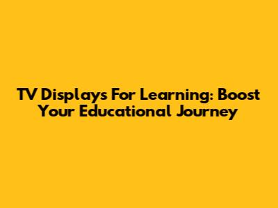 TV Displays For Learning: Boost Your Educational Journey