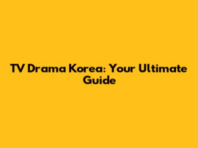 TV Drama Korea: Your Ultimate Guide