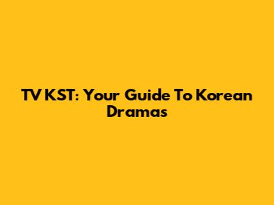 TV KST: Your Guide To Korean Dramas