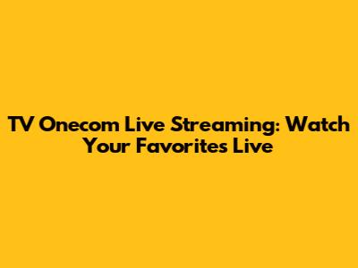 TV Onecom Live Streaming: Watch Your Favorites Live