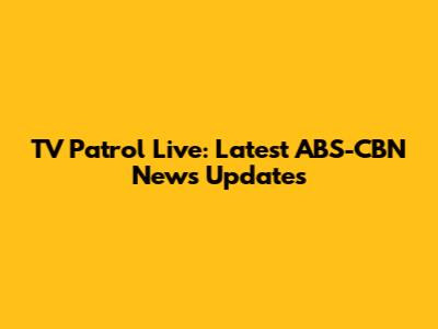 TV Patrol Live: Latest ABS-CBN News Updates