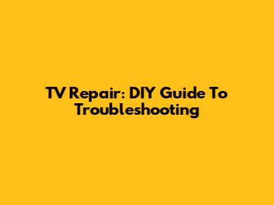TV Repair: DIY Guide To Troubleshooting