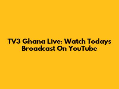 TV3 Ghana Live: Watch Today's Broadcast On YouTube