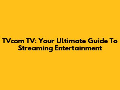 TVcom TV: Your Ultimate Guide To Streaming Entertainment