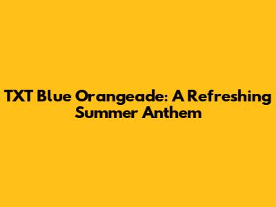 TXT Blue Orangeade: A Refreshing Summer Anthem