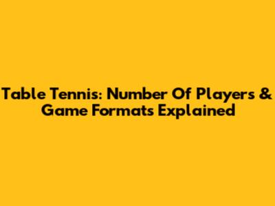 Table Tennis: Number Of Players & Game Formats Explained