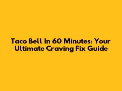 Taco Bell In 60 Minutes: Your Ultimate Craving Fix Guide