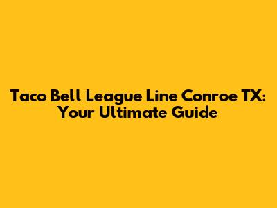 Taco Bell League Line Conroe TX: Your Ultimate Guide