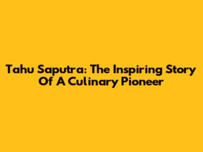Tahu Saputra: The Inspiring Story Of A Culinary Pioneer