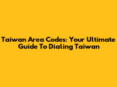 Taiwan Area Codes: Your Ultimate Guide To Dialing Taiwan
