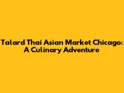 Talard Thai Asian Market Chicago: A Culinary Adventure