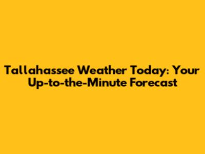 Tallahassee Weather Today: Your Up-to-the-Minute Forecast