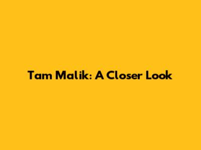Tam Malik: A Closer Look