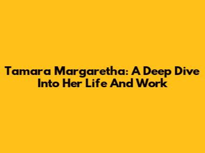 Tamara Margaretha: A Deep Dive Into Her Life And Work